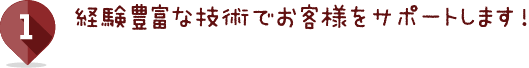 経験豊富な技術でお客様をサポートします！