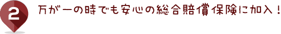 万が一の時でも安心の総合賠償保険に加入！